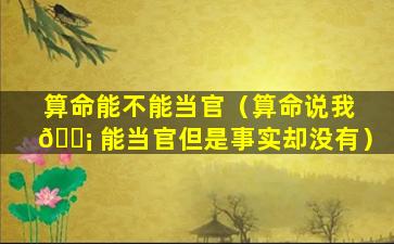 算命能不能当官（算命说我 🐡 能当官但是事实却没有）